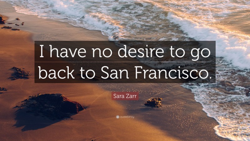 Sara Zarr Quote: “I have no desire to go back to San Francisco.”
