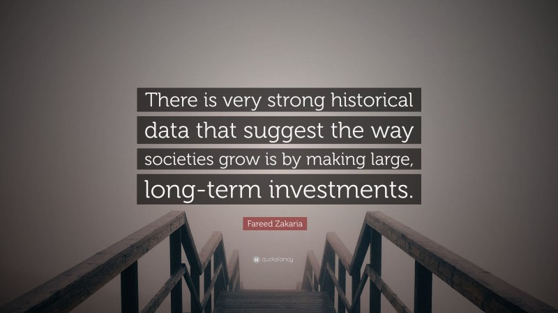 Fareed Zakaria Quote: “There is very strong historical data that suggest the way societies grow is by making large, long-term investments.”