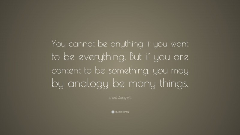 Israel Zangwill Quote: “You cannot be anything if you want to be everything. But if you are content to be something, you may by analogy be many things.”