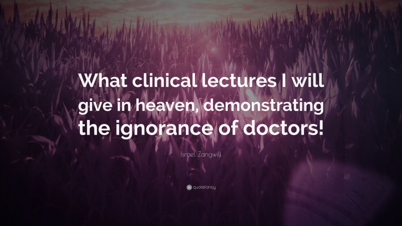 Israel Zangwill Quote: “What clinical lectures I will give in heaven, demonstrating the ignorance of doctors!”