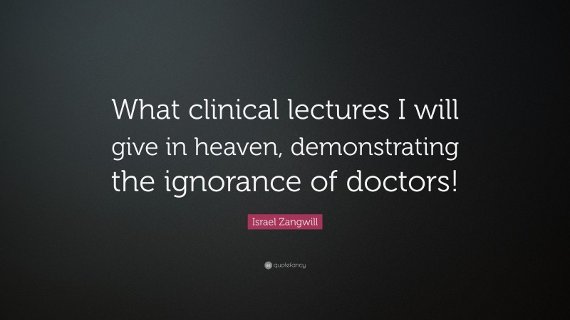 Israel Zangwill Quote: “What clinical lectures I will give in heaven, demonstrating the ignorance of doctors!”