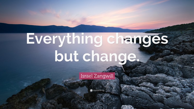 Israel Zangwill Quote: “Everything changes but change.”