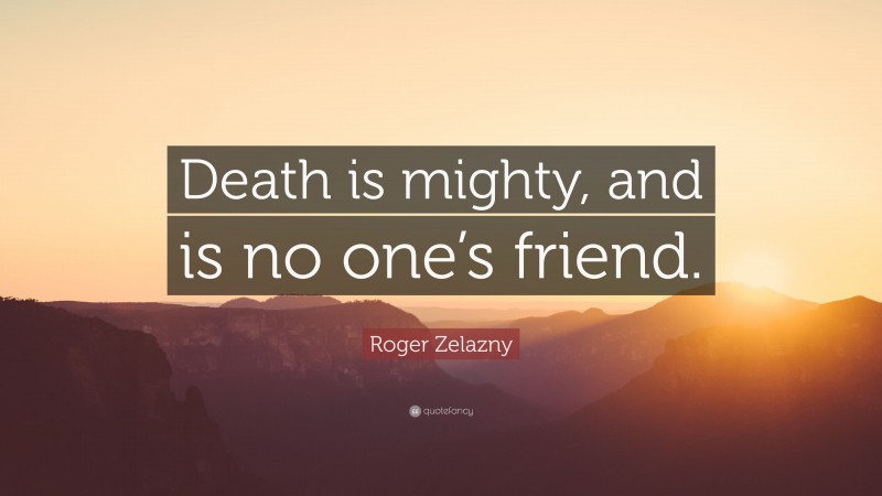 Roger Zelazny Quote: “Death is mighty, and is no one’s friend.”