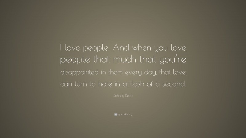 Johnny Depp Quote: “I love people. And when you love people that much that you’re disappointed in them every day, that love can turn to hate in a flash of a second.”