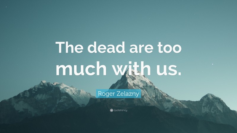 Roger Zelazny Quote: “The dead are too much with us.”