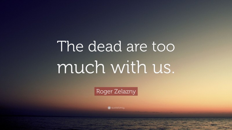 Roger Zelazny Quote: “The dead are too much with us.”