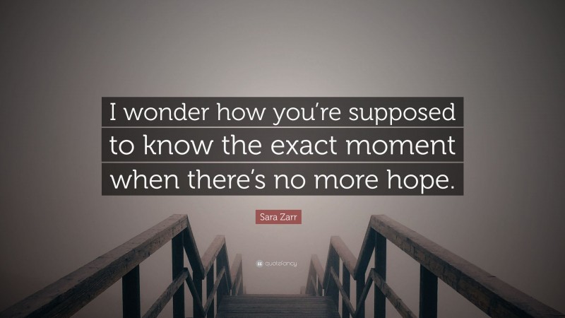 Sara Zarr Quote: “I wonder how you’re supposed to know the exact moment when there’s no more hope.”