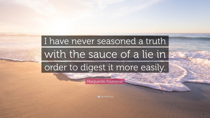 Marguerite Yourcenar Quote: “I have never seasoned a truth with the sauce of a lie in order to digest it more easily.”