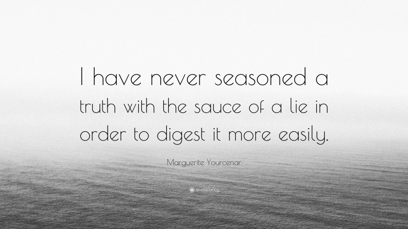 Marguerite Yourcenar Quote: “I have never seasoned a truth with the sauce of a lie in order to digest it more easily.”