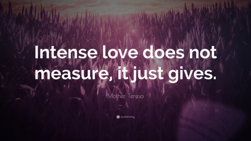 Mother Teresa Quote: “Intense love does not measure, it just gives.”