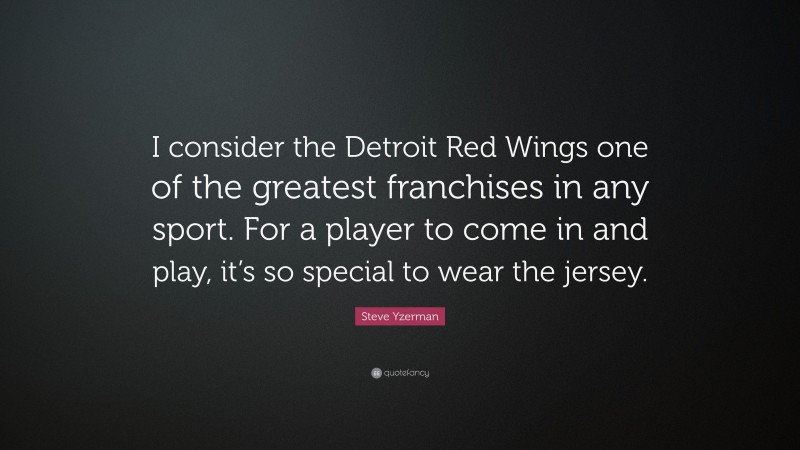 Steve Yzerman Quote: “I consider the Detroit Red Wings one of the greatest franchises in any sport. For a player to come in and play, it’s so special to wear the jersey.”