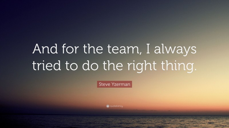 Steve Yzerman Quote: “And for the team, I always tried to do the right thing.”