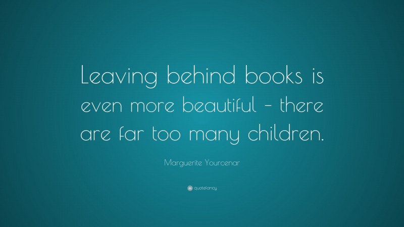 Marguerite Yourcenar Quote: “Leaving behind books is even more beautiful – there are far too many children.”