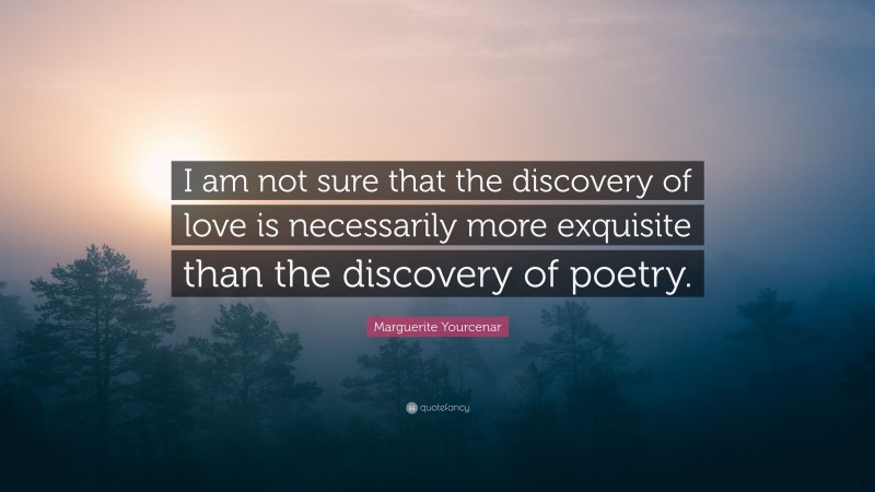 Marguerite Yourcenar Quote: “I am not sure that the discovery of love is necessarily more exquisite than the discovery of poetry.”