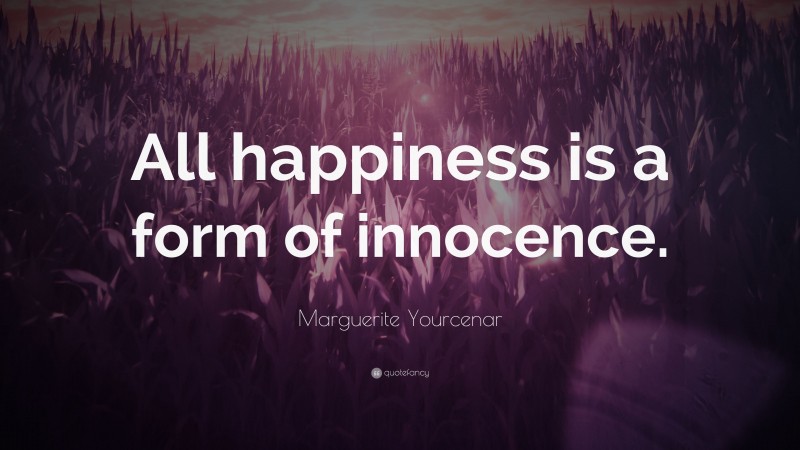 Marguerite Yourcenar Quote: “All happiness is a form of innocence.”