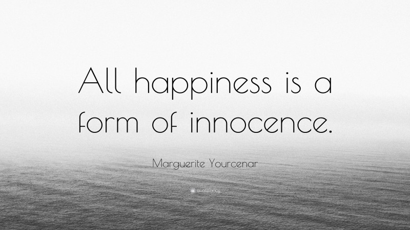 Marguerite Yourcenar Quote: “All happiness is a form of innocence.”