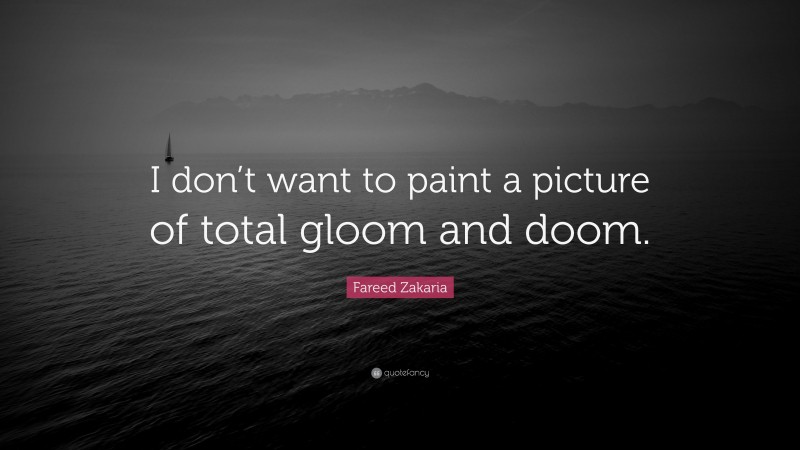 Fareed Zakaria Quote: “I don’t want to paint a picture of total gloom and doom.”