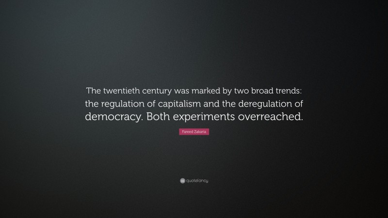 Fareed Zakaria Quote: “The twentieth century was marked by two broad trends: the regulation of capitalism and the deregulation of democracy. Both experiments overreached.”