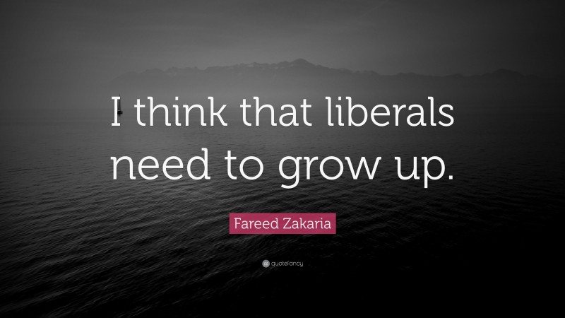 Fareed Zakaria Quote: “I think that liberals need to grow up.”