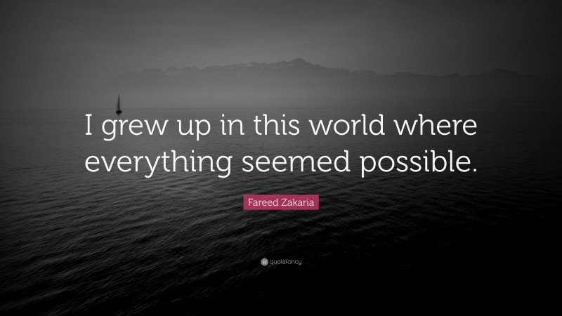 Fareed Zakaria Quote: “I grew up in this world where everything seemed possible.”