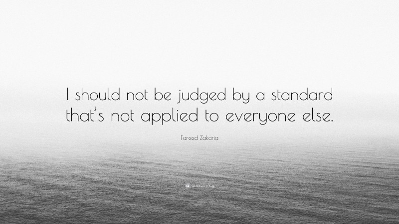 Fareed Zakaria Quote: “I should not be judged by a standard that’s not applied to everyone else.”