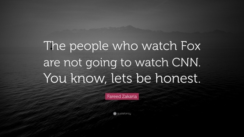 Fareed Zakaria Quote: “The people who watch Fox are not going to watch CNN. You know, lets be honest.”