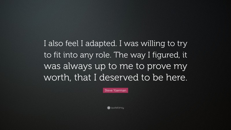 Steve Yzerman Quote: “I also feel I adapted. I was willing to try to fit into any role. The way I figured, it was always up to me to prove my worth, that I deserved to be here.”