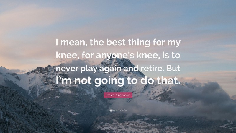 Steve Yzerman Quote: “I mean, the best thing for my knee, for anyone’s knee, is to never play again and retire. But I’m not going to do that.”