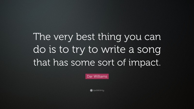 Dar Williams Quote: “The very best thing you can do is to try to write a song that has some sort of impact.”