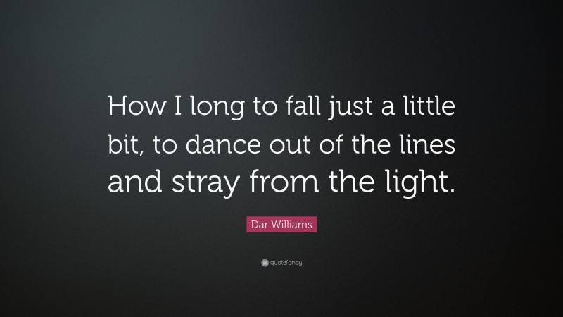 Dar Williams Quote: “How I long to fall just a little bit, to dance out of the lines and stray from the light.”