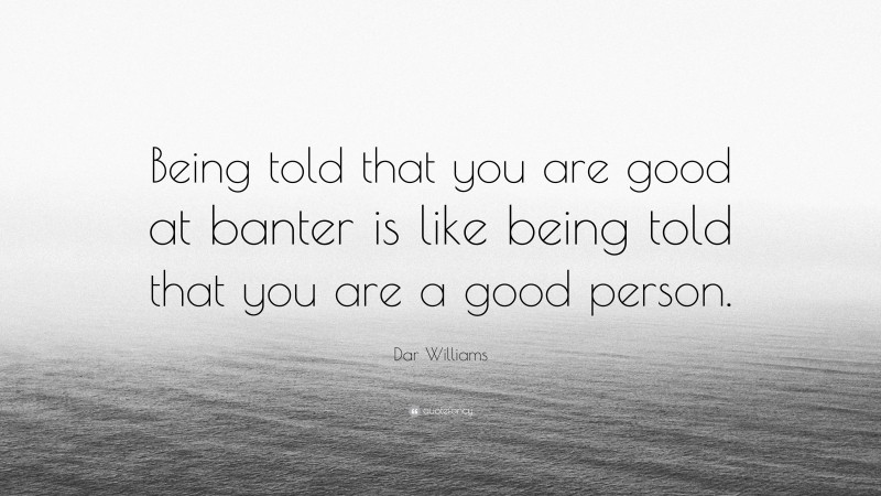 Dar Williams Quote: “Being told that you are good at banter is like being told that you are a good person.”