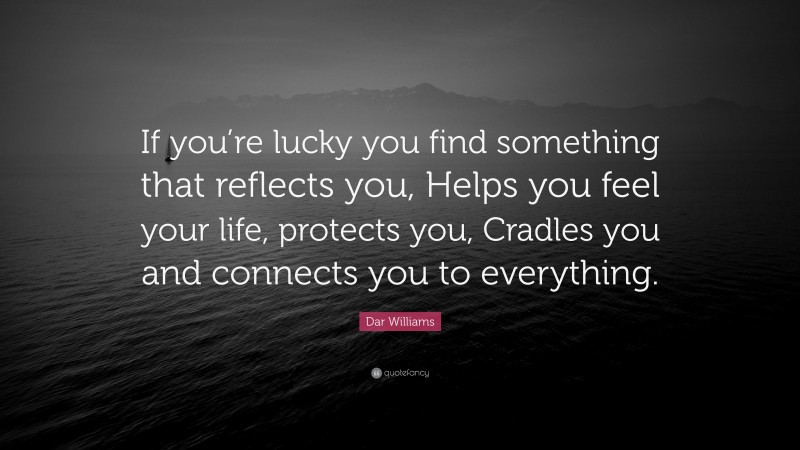Dar Williams Quote: “If you’re lucky you find something that reflects you, Helps you feel your life, protects you, Cradles you and connects you to everything.”