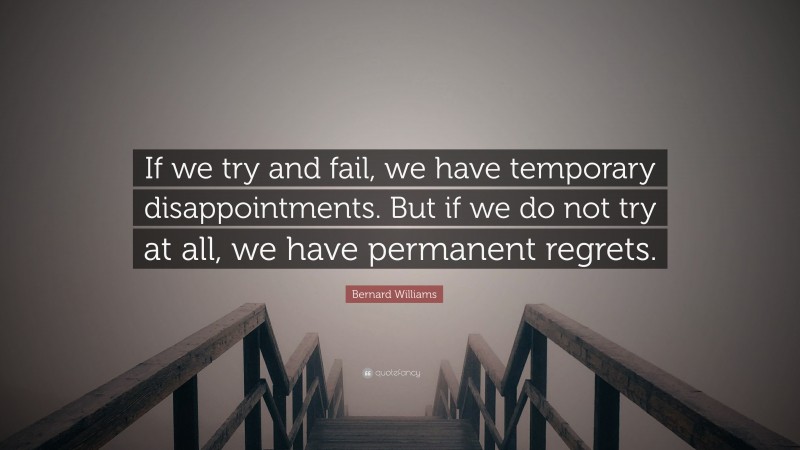 Bernard Williams Quote: “If we try and fail, we have temporary disappointments. But if we do not try at all, we have permanent regrets.”