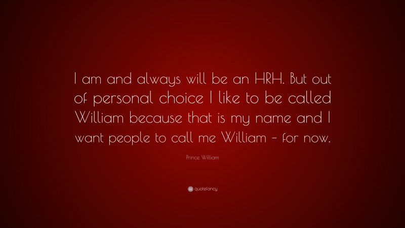 Prince William Quote: “I am and always will be an HRH. But out of personal choice I like to be called William because that is my name and I want people to call me William – for now.”