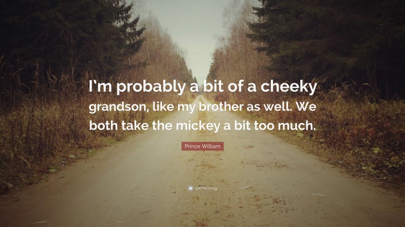 Prince William Quote: “I’m probably a bit of a cheeky grandson, like my brother as well. We both take the mickey a bit too much.”