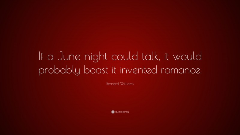 Bernard Williams Quote: “If a June night could talk, it would probably boast it invented romance.”