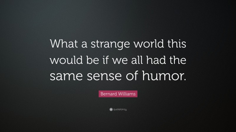Bernard Williams Quote: “What a strange world this would be if we all had the same sense of humor.”