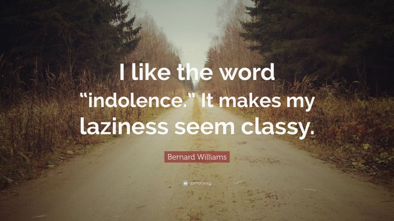 Bernard Williams Quote: “I like the word “indolence.” It makes my laziness seem classy.”