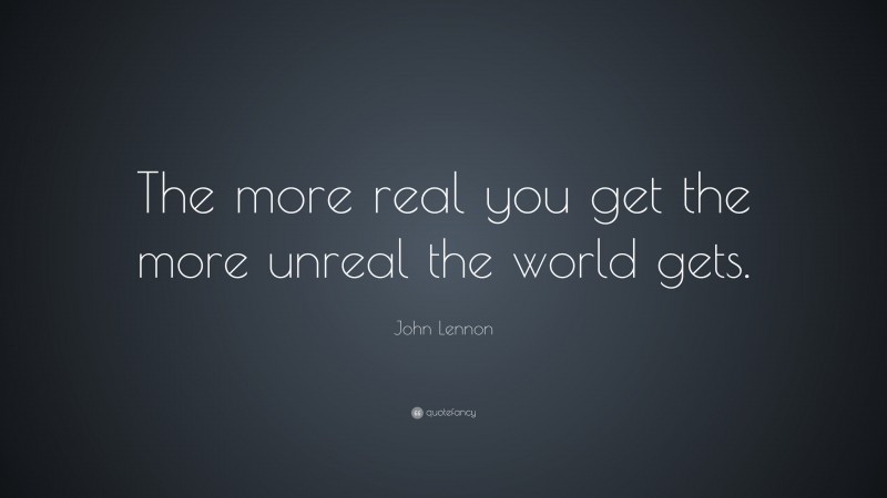 John Lennon Quote: “The more real you get the more unreal the world gets. ”