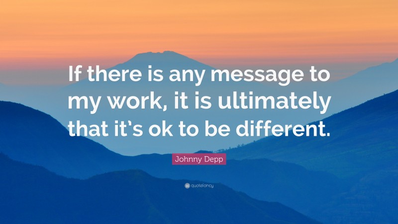 Johnny Depp Quote: “If there is any message to my work, it is ultimately that it’s ok to be different.”