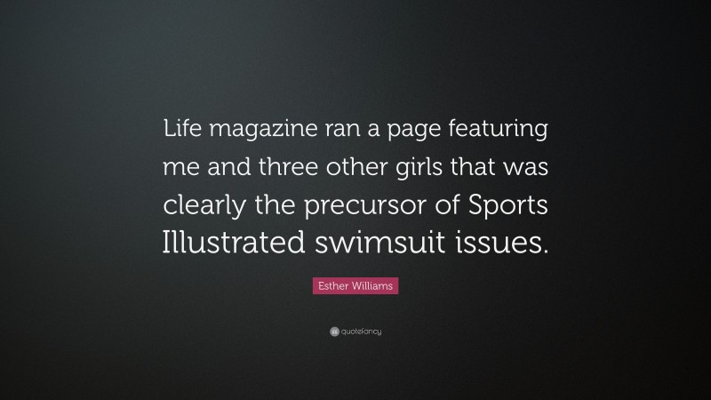 Esther Williams Quote: “Life magazine ran a page featuring me and three other girls that was clearly the precursor of Sports Illustrated swimsuit issues.”