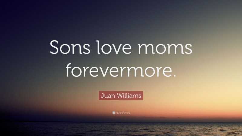 Juan Williams Quote: “Sons love moms forevermore.”