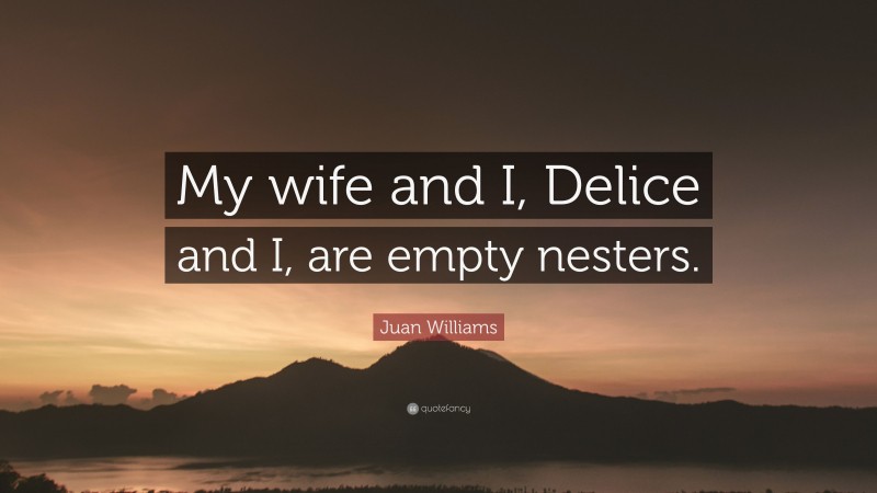 Juan Williams Quote: “My wife and I, Delice and I, are empty nesters.”