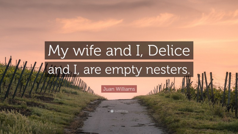 Juan Williams Quote: “My wife and I, Delice and I, are empty nesters.”