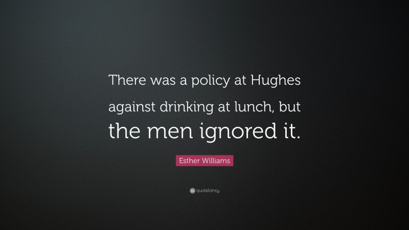 Esther Williams Quote: “There was a policy at Hughes against drinking at lunch, but the men ignored it.”