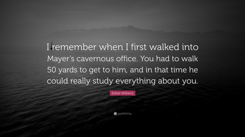 Esther Williams Quote: “I remember when I first walked into Mayer’s cavernous office. You had to walk 50 yards to get to him, and in that time he could really study everything about you.”
