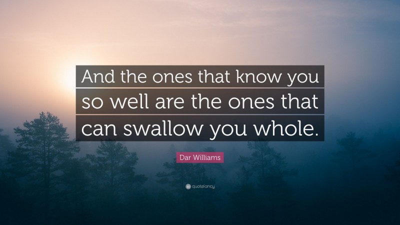 Dar Williams Quote: “And the ones that know you so well are the ones that can swallow you whole.”