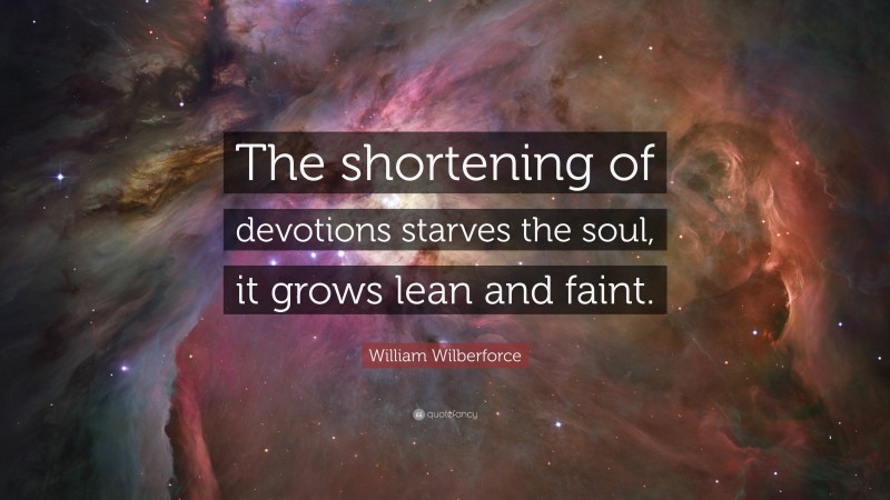 William Wilberforce Quote: “The shortening of devotions starves the soul, it grows lean and faint.”