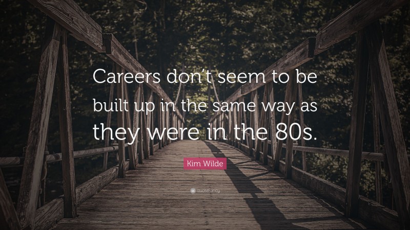 Kim Wilde Quote: “Careers don’t seem to be built up in the same way as they were in the 80s.”