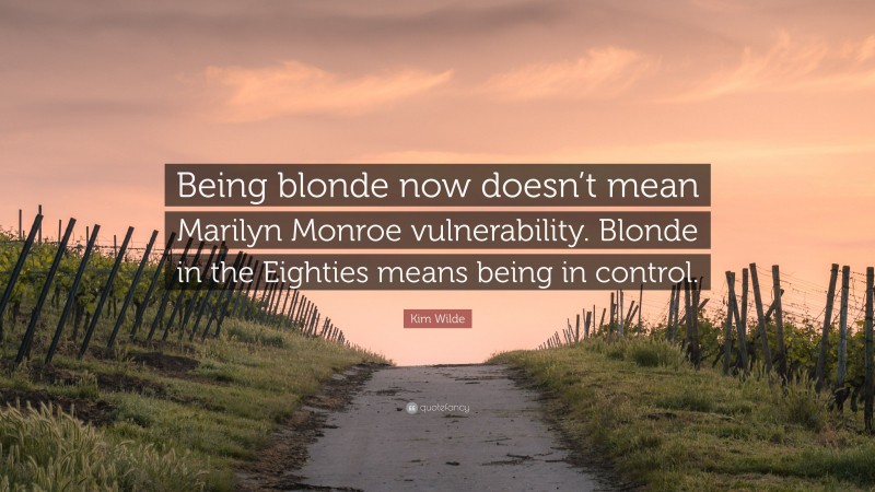 Kim Wilde Quote: “Being blonde now doesn’t mean Marilyn Monroe vulnerability. Blonde in the Eighties means being in control.”